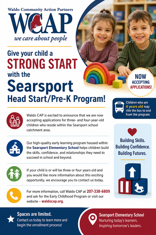 Waldo CAP is accenting applications for three and four year Head/Start Pre-K program in the Searsport school catchment area! Contact Waldo Cap At 207-338-6809