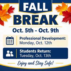 Enjoy a well-deserved Fall Break! Students will be out October 5–9, with Professional Development on Monday, October 12. Students return Tuesday, October 13. Have a safe and enjoyable break!