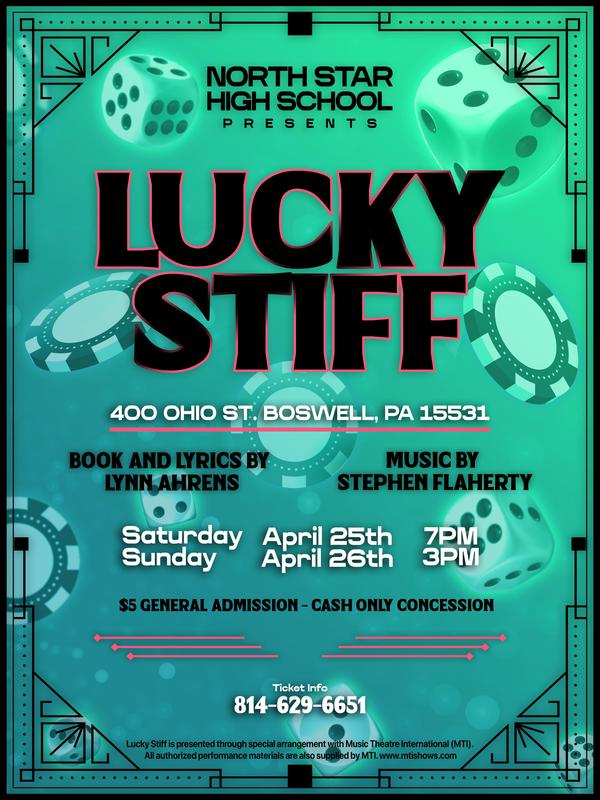 North Star High School Presents: Lucky Stiff. Book and Lyrics by Lynn Ahrens, Music by Stephen Flaherty. North Star High School Auditorium: 400 Ohio Street, Boswell, PA 15531. Saturday, April 25th at 8 PM and Sunday, April 26th at 3 PM. $5.00 general admission, cash only. Questions? Call 814-629-6651. Lucky Stiff is presented through special arrangement with Music Theatre International (MTI) All authorized show materials are also supplied by MTI. www.mtishows.com