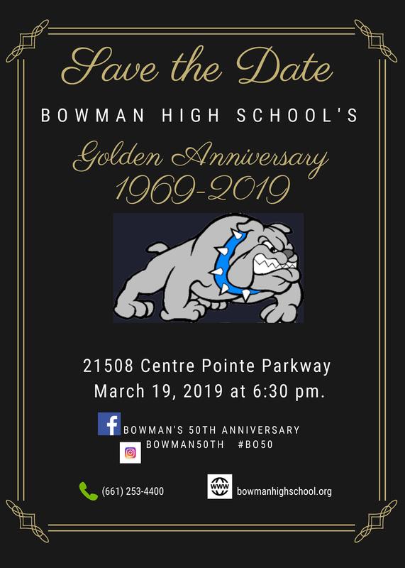 Flyer: Save the Date Bowman High School's Golden Anniversary 1969-2019 21508 Centre Pointe Parkway March 19, 2019 at 6:30 p.m. contact: 661-253-4400 www.bowmanhighschool.org