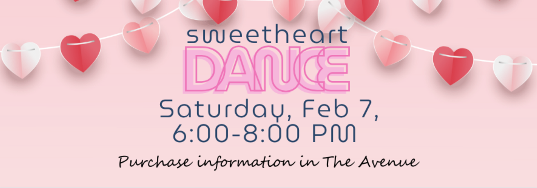 Sweetheart Dance is Saturday, Feb 7, 6:00pm-8:00pm.  Purchasing information is in The Avenue.